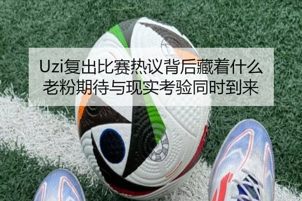 Uzi复出比赛热议背后藏着什么 老粉期待与现实考验同时到来